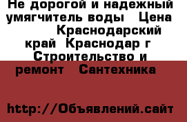 Не дорогой и надежный умягчитель воды › Цена ­ 100 - Краснодарский край, Краснодар г. Строительство и ремонт » Сантехника   